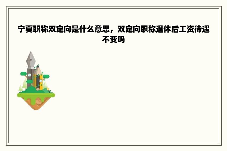 宁夏职称双定向是什么意思，双定向职称退休后工资待遇不变吗