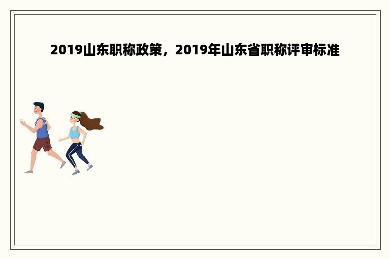 2019山东职称政策，2019年山东省职称评审标准