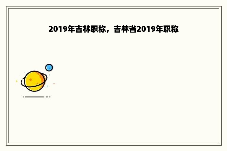 2019年吉林职称，吉林省2019年职称