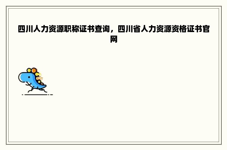 四川人力资源职称证书查询，四川省人力资源资格证书官网