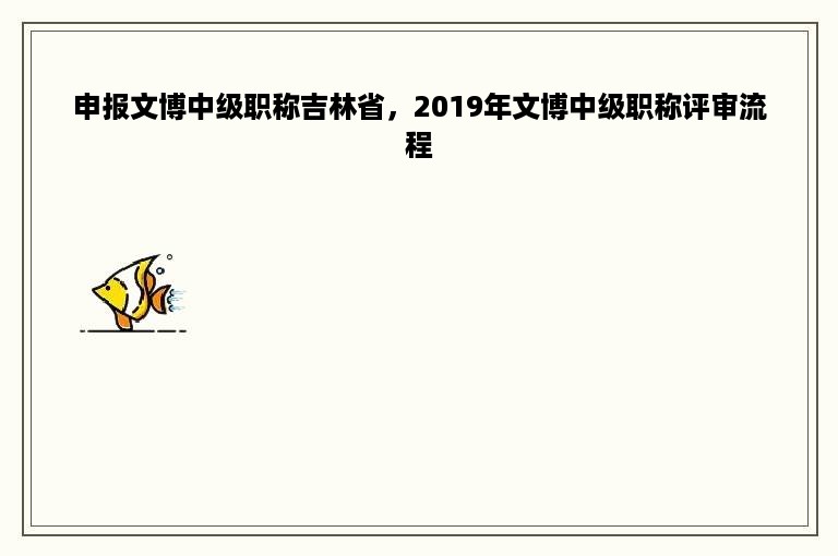 申报文博中级职称吉林省，2019年文博中级职称评审流程