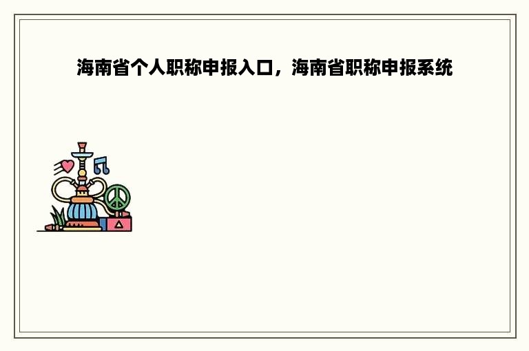 海南省个人职称申报入口，海南省职称申报系统