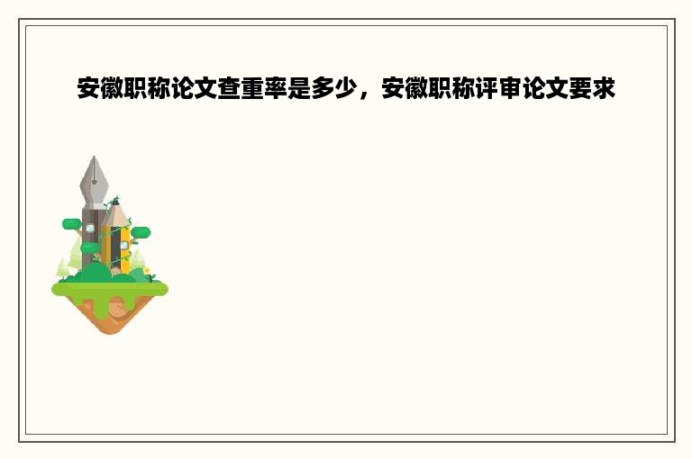 安徽职称论文查重率是多少，安徽职称评审论文要求