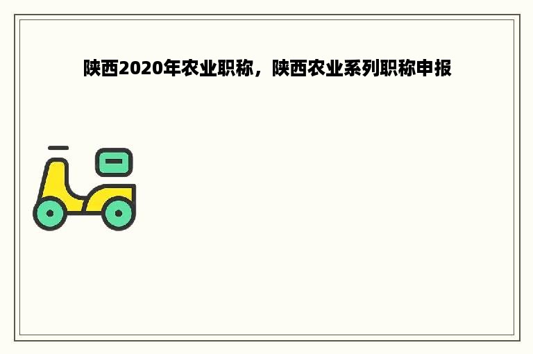 陕西2020年农业职称，陕西农业系列职称申报