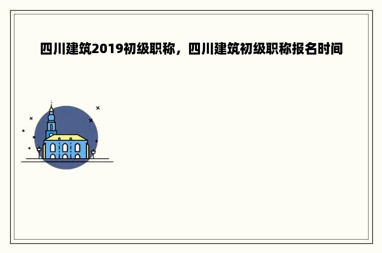 四川建筑2019初级职称，四川建筑初级职称报名时间