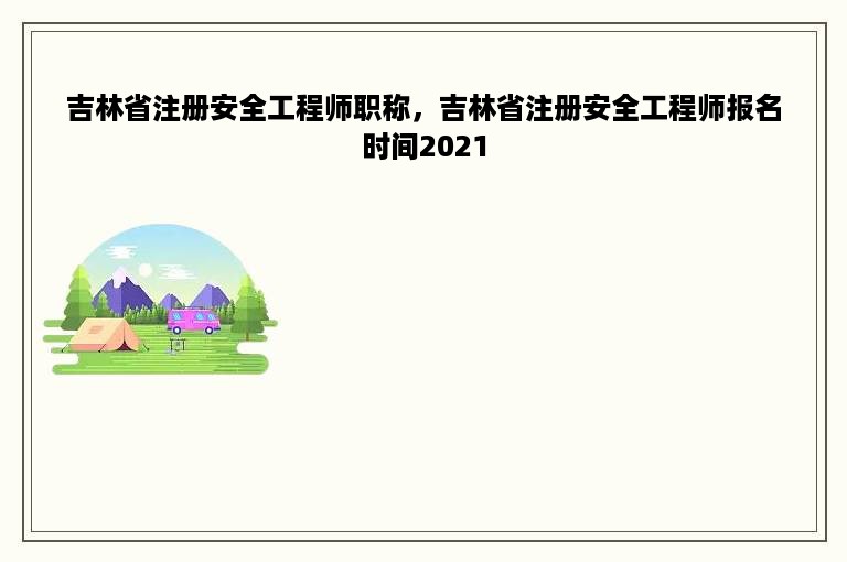 吉林省注册安全工程师职称，吉林省注册安全工程师报名时间2021