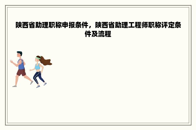 陕西省助理职称申报条件，陕西省助理工程师职称评定条件及流程