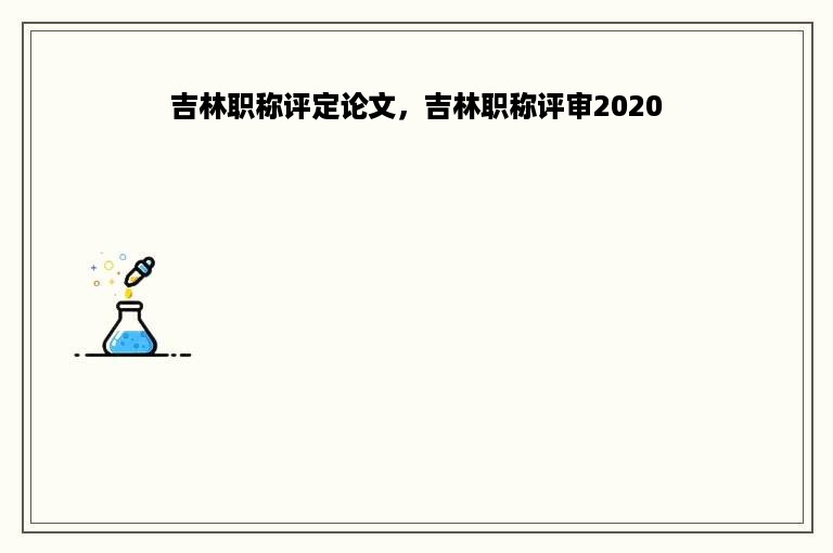 吉林职称评定论文，吉林职称评审2020