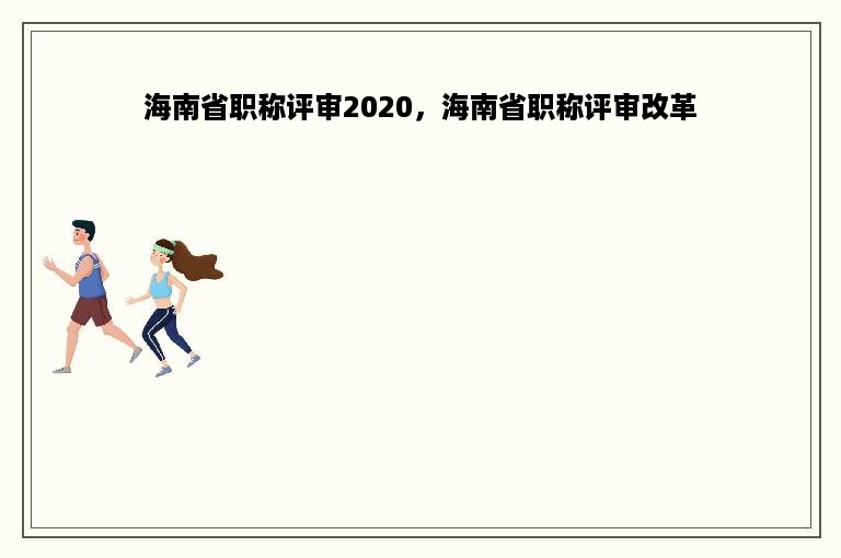 海南省职称评审2020，海南省职称评审改革