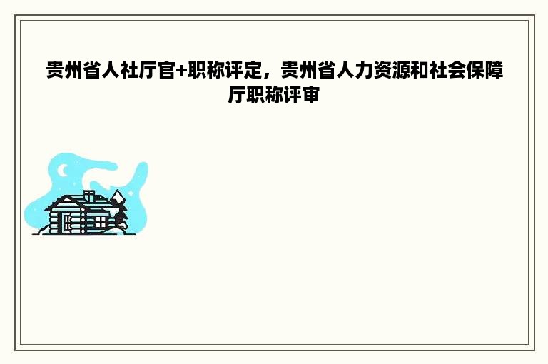 贵州省人社厅官+职称评定，贵州省人力资源和社会保障厅职称评审