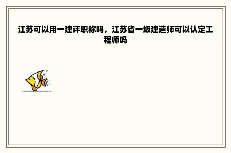 江苏可以用一建评职称吗，江苏省一级建造师可以认定工程师吗