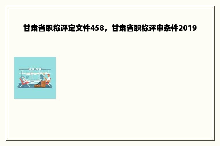 甘肃省职称评定文件458，甘肃省职称评审条件2019