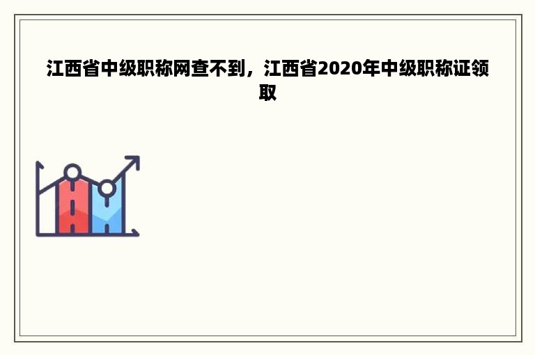 江西省中级职称网查不到，江西省2020年中级职称证领取