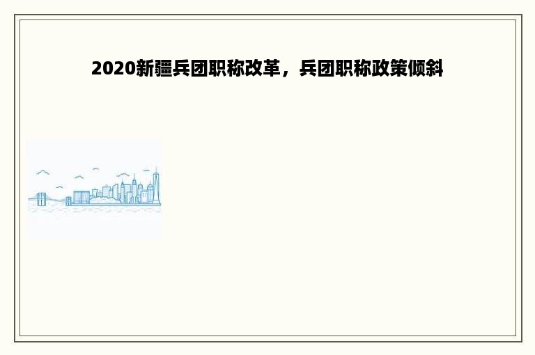 2020新疆兵团职称改革，兵团职称政策倾斜