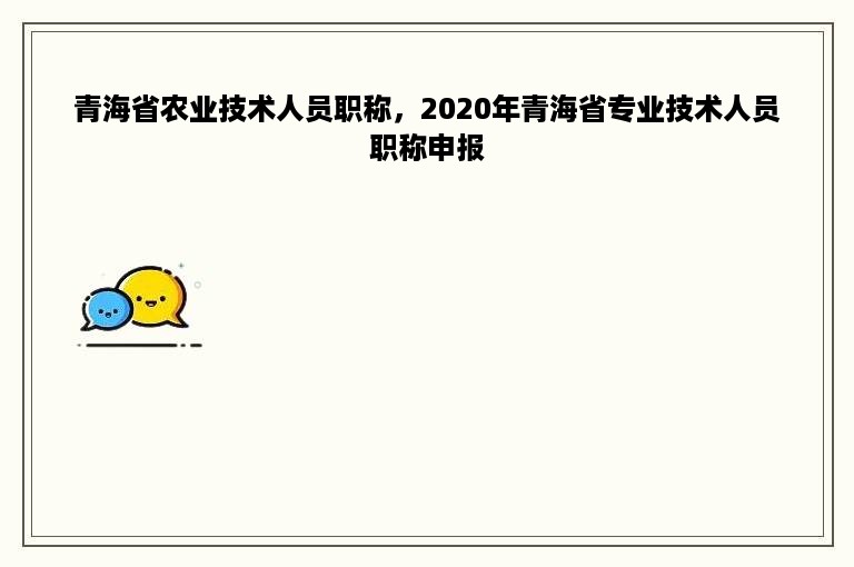 青海省农业技术人员职称，2020年青海省专业技术人员职称申报