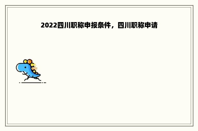 2022四川职称申报条件，四川职称申请