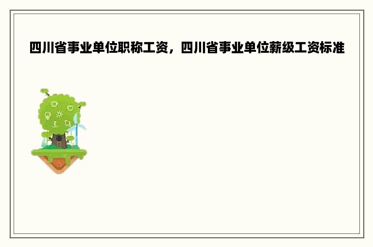 四川省事业单位职称工资，四川省事业单位薪级工资标准