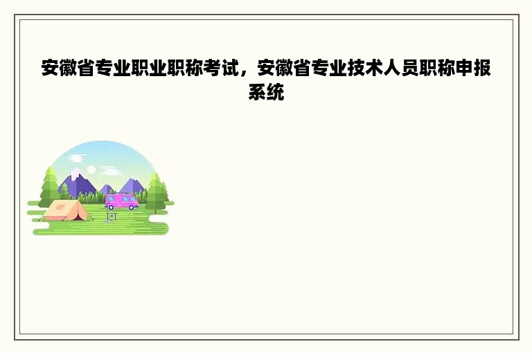 安徽省专业职业职称考试，安徽省专业技术人员职称申报系统