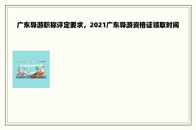 广东导游职称评定要求，2021广东导游资格证领取时间