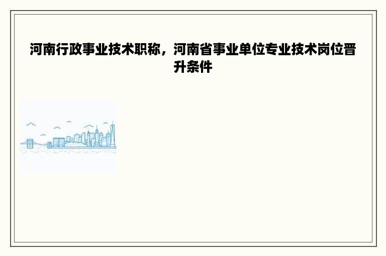 河南行政事业技术职称，河南省事业单位专业技术岗位晋升条件