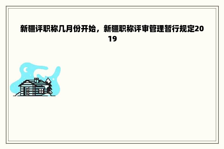 新疆评职称几月份开始，新疆职称评审管理暂行规定2019