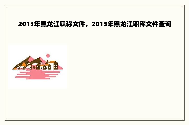 2013年黑龙江职称文件，2013年黑龙江职称文件查询