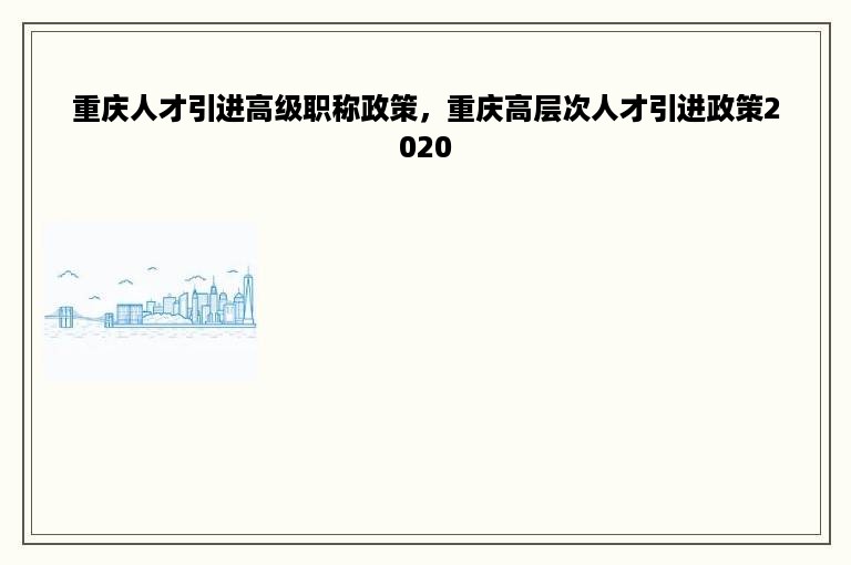 重庆人才引进高级职称政策，重庆高层次人才引进政策2020