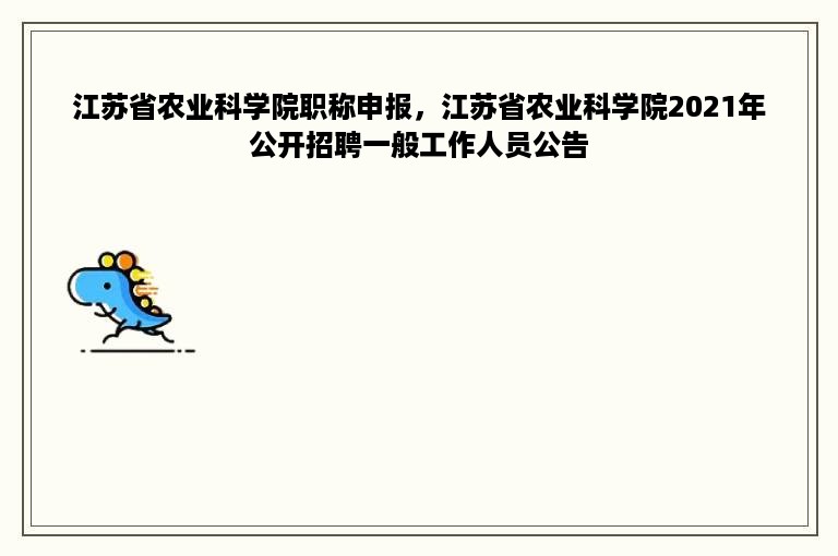 江苏省农业科学院职称申报，江苏省农业科学院2021年公开招聘一般工作人员公告