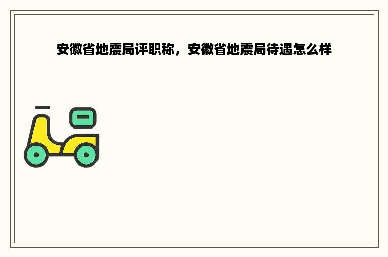 安徽省地震局评职称，安徽省地震局待遇怎么样