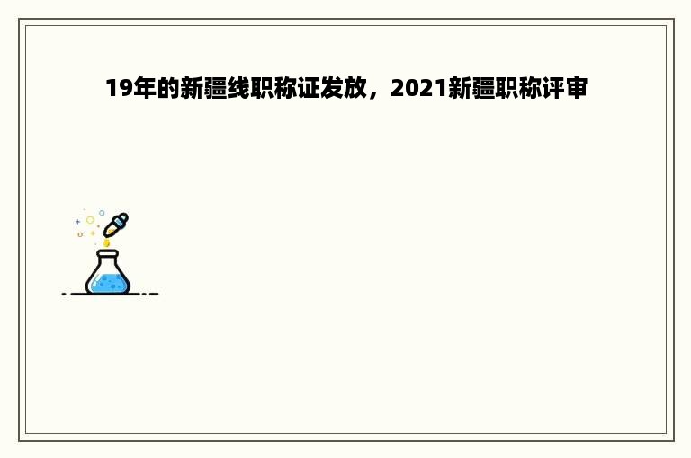 19年的新疆线职称证发放，2021新疆职称评审