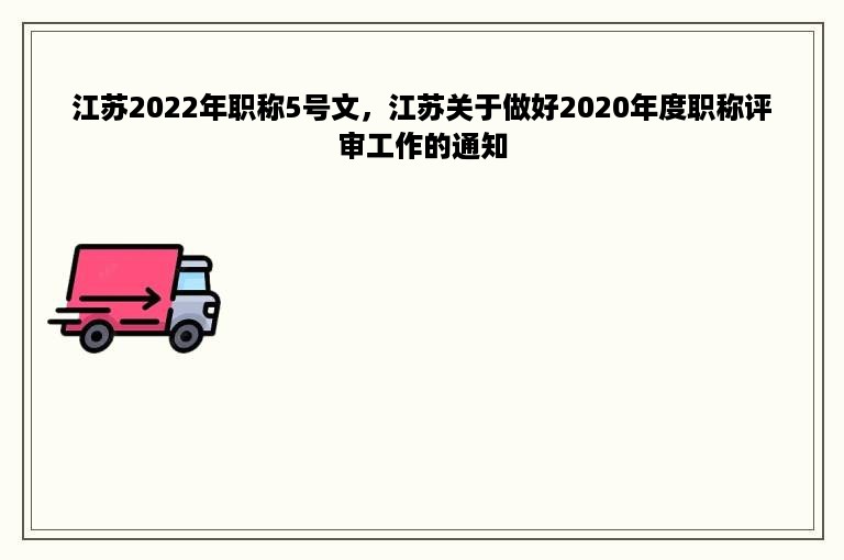 江苏2022年职称5号文，江苏关于做好2020年度职称评审工作的通知