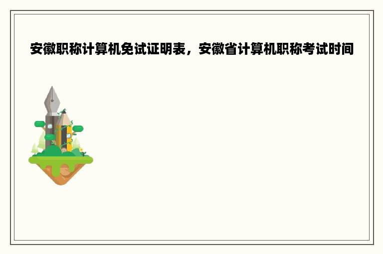 安徽职称计算机免试证明表，安徽省计算机职称考试时间