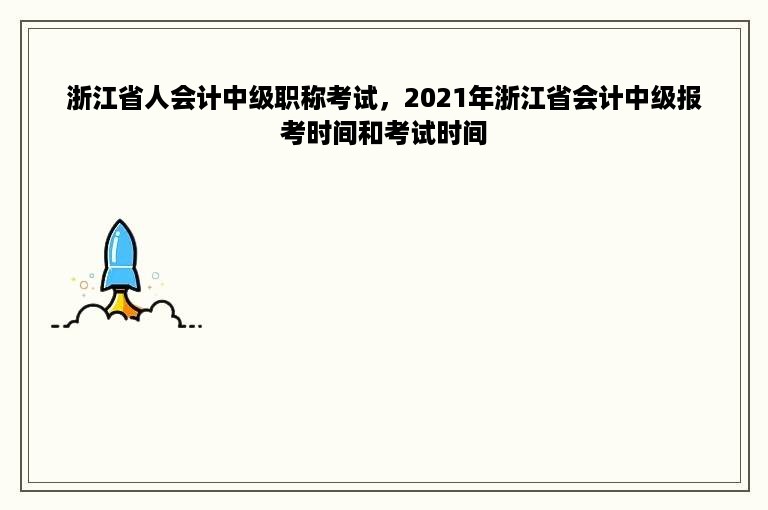 浙江省人会计中级职称考试，2021年浙江省会计中级报考时间和考试时间