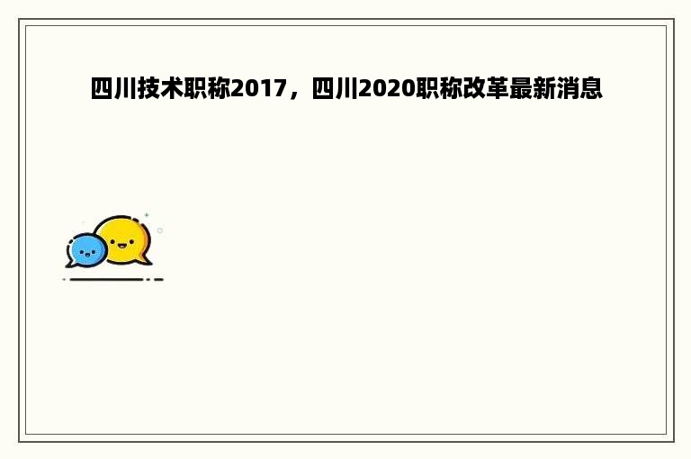 四川技术职称2017，四川2020职称改革最新消息