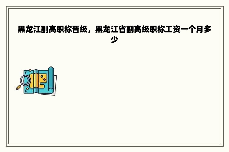 黑龙江副高职称晋级，黑龙江省副高级职称工资一个月多少