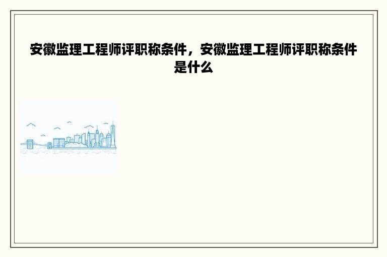 安徽监理工程师评职称条件，安徽监理工程师评职称条件是什么