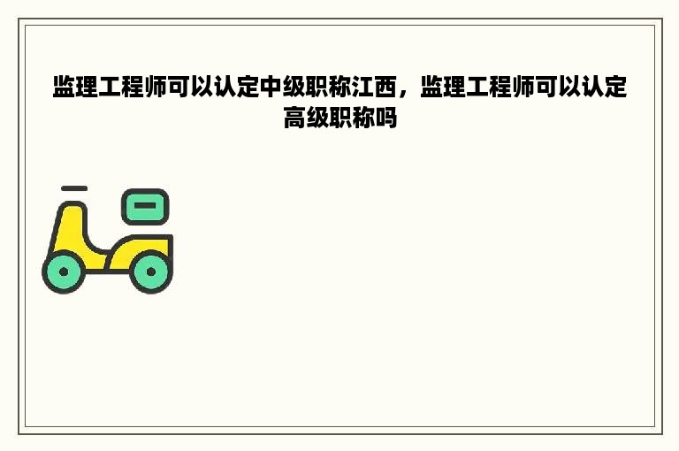 监理工程师可以认定中级职称江西，监理工程师可以认定高级职称吗