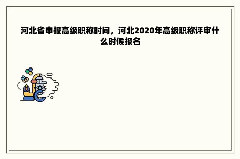 河北省申报高级职称时间，河北2020年高级职称评审什么时候报名