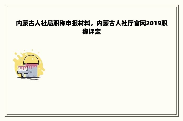 内蒙古人社局职称申报材料，内蒙古人社厅官网2019职称评定