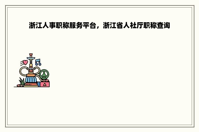 浙江人事职称服务平台，浙江省人社厅职称查询