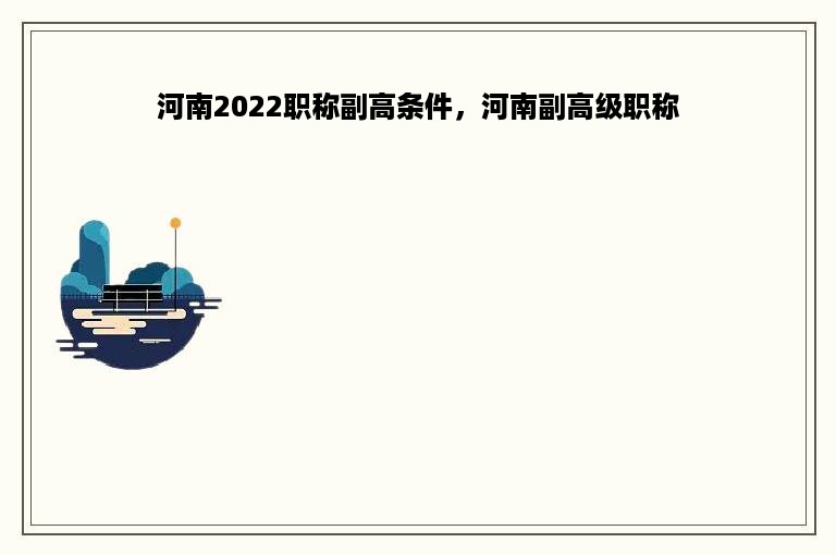 河南2022职称副高条件，河南副高级职称