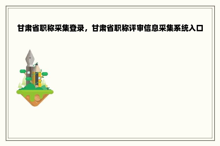 甘肃省职称采集登录，甘肃省职称评审信息采集系统入口