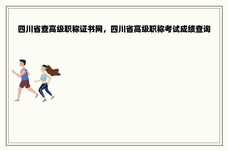 四川省查高级职称证书网，四川省高级职称考试成绩查询