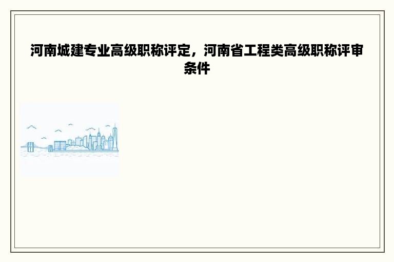 河南城建专业高级职称评定，河南省工程类高级职称评审条件