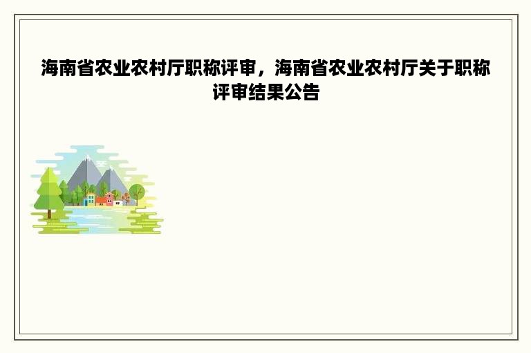 海南省农业农村厅职称评审，海南省农业农村厅关于职称评审结果公告