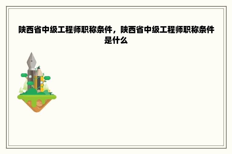 陕西省中级工程师职称条件，陕西省中级工程师职称条件是什么