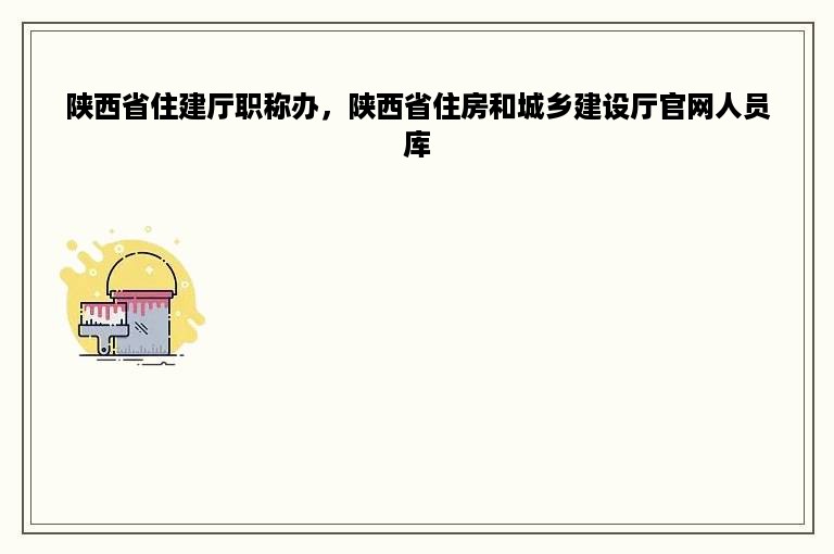 陕西省住建厅职称办，陕西省住房和城乡建设厅官网人员库