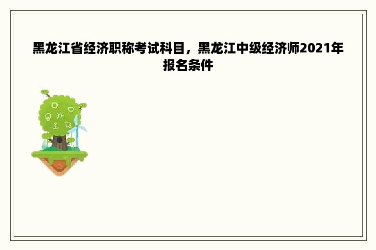 黑龙江省经济职称考试科目，黑龙江中级经济师2021年报名条件