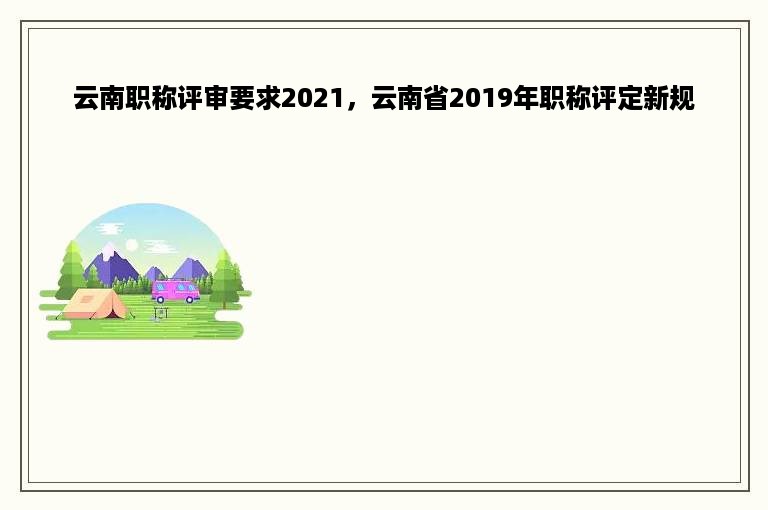 云南职称评审要求2021，云南省2019年职称评定新规