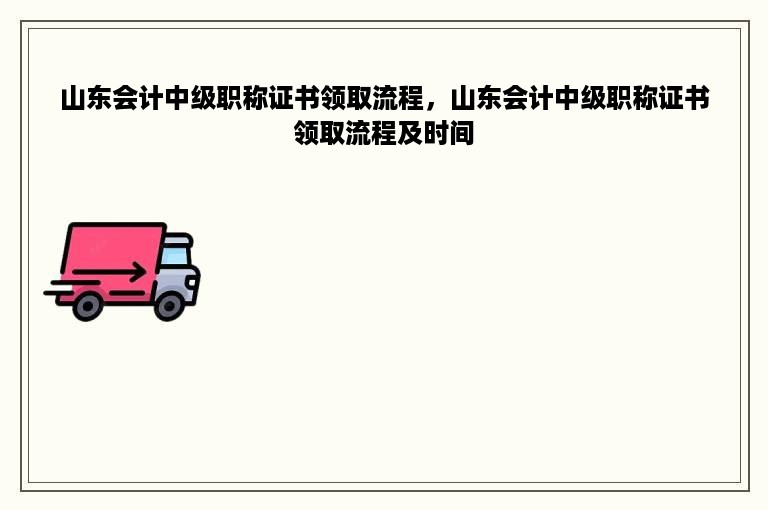 山东会计中级职称证书领取流程，山东会计中级职称证书领取流程及时间